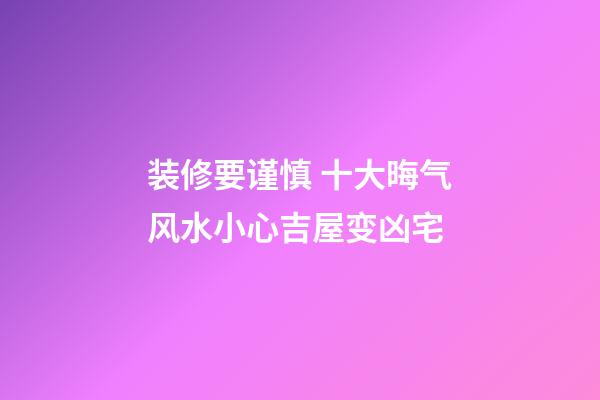装修要谨慎 十大晦气风水小心吉屋变凶宅